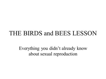 THE BIRDS and BEES LESSON Everything you didn’t already know about sexual reproduction.