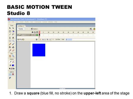 BASIC MOTION TWEEN Studio 8 1. Draw a square (blue fill, no stroke) on the upper-left area of the stage.