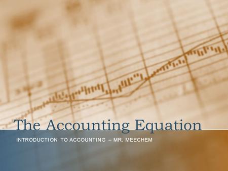 The Accounting Equation INTRODUCTION TO ACCOUNTING – MR. MEECHEM.