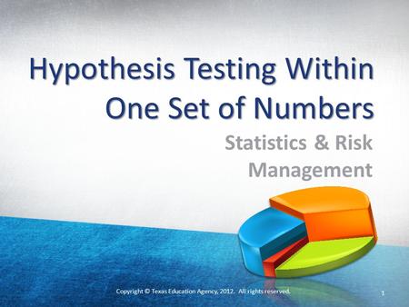 Copyright © Texas Education Agency, 2012. All rights reserved. Hypothesis Testing Within One Set of Numbers Statistics & Risk Management 1.