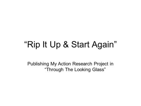 “Rip It Up & Start Again” Publishing My Action Research Project in “Through The Looking Glass”