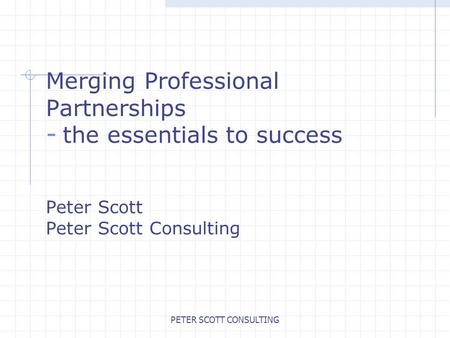 PETER SCOTT CONSULTING Merging Professional Partnerships - the essentials to success Peter Scott Peter Scott Consulting.