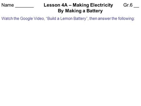 Name _______Lesson 4A – Making Electricity Gr.6 __ By Making a Battery Watch the Google Video, “Build a Lemon Battery”, then answer the following: