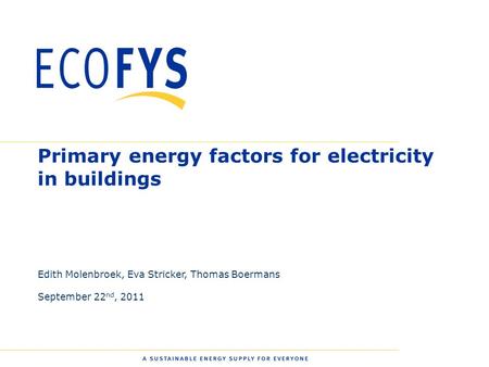 0 Primary energy factors for electricity in buildings Edith Molenbroek, Eva Stricker, Thomas Boermans September 22 nd, 2011.
