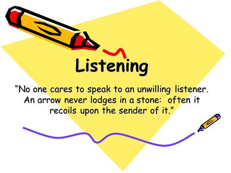 Listening “No one cares to speak to an unwilling listener. An arrow never lodges in a stone: often it recoils upon the sender of it.”