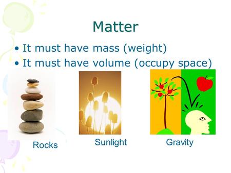 Matter It must have mass (weight) It must have volume (occupy space)