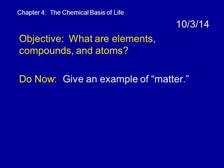 10/3/14 Objective: What are elements, compounds, and atoms? Do Now: Give an example of “matter.” Chapter 4: The Chemical Basis of Life.