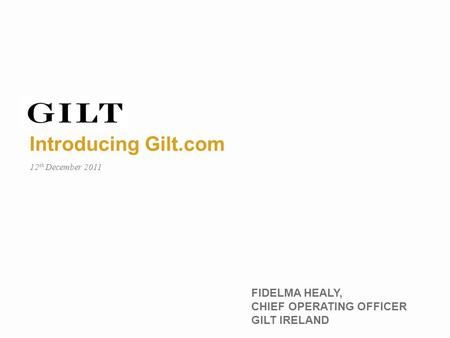 Introducing Gilt.com FIDELMA HEALY, CHIEF OPERATING OFFICER GILT IRELAND 12 th December 2011.