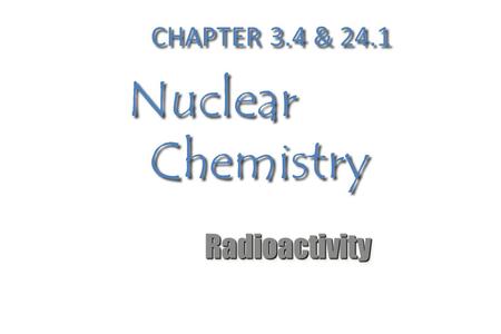 CHAPTER 3.4 & 24.1 Nuclear Chemistry RadioactivityRadioactivity.