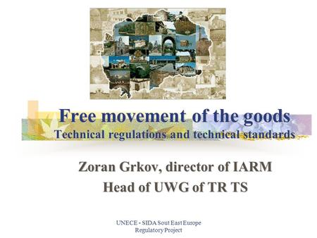 UNECE - SIDA Sout East Europe Regulatory Project Free movement of the goods Technical regulations and technical standards Zoran Grkov, director of IARM.