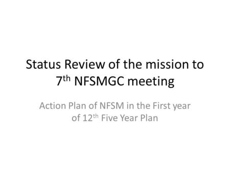 Status Review of the mission to 7 th NFSMGC meeting Action Plan of NFSM in the First year of 12 th Five Year Plan.