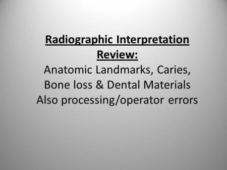 Radiographic Interpretation Review: Anatomic Landmarks, Caries, Bone loss & Dental Materials Also processing/operator errors.