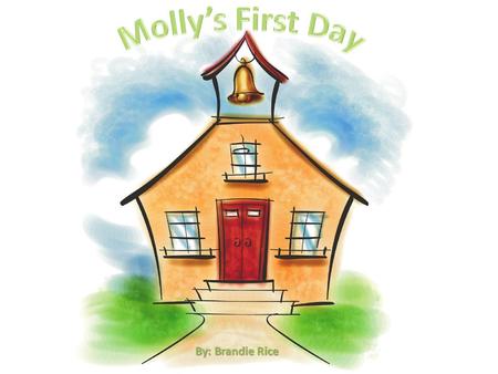By: Brandie Rice. Molly’s First Day Written by: Brandie Rice Mom: Molly, hurry up! You don’t want to miss the bus on your very first day! Molly: Oh! I’m.