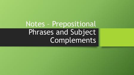 Notes – Prepositional Phrases and Subject Complements.