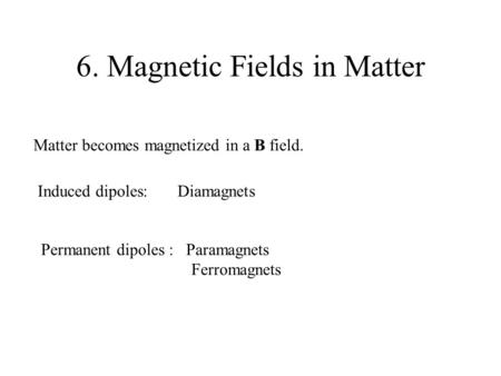 6. Magnetic Fields in Matter Matter becomes magnetized in a B field. Induced dipoles: Diamagnets Permanent dipoles : Paramagnets Ferromagnets.