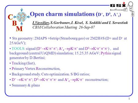 1 Open charm simulations ( D +, D 0,  + c ) Sts geometry: 2MAPS +6strip (Strasbourg geo) or 2M2H4S (D+ and D - at 25AGeV); TOOLS: signal (D +  K - 