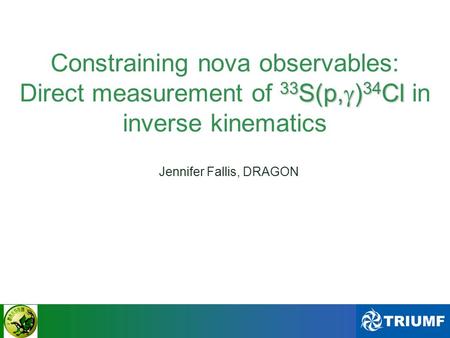 CAWONAPS - Dec 10th, 2010 33 S(p,  ) 34 Cl Constraining nova observables: Direct measurement of 33 S(p,  ) 34 Cl in inverse kinematics Jennifer Fallis,