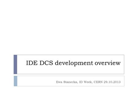 IDE DCS development overview Ewa Stanecka, ID Week, CERN 29.10.2013.