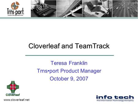 Www.cloverleaf.net Cloverleaf and TeamTrack Teresa Franklin Trnsport Product Manager October 9, 2007.