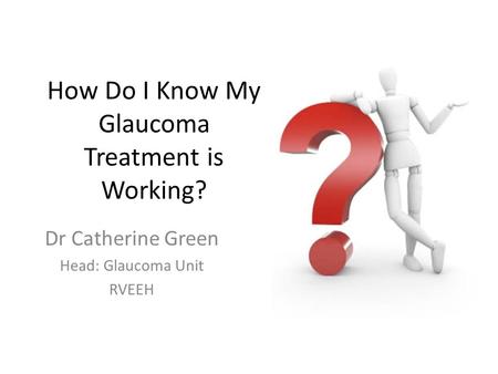 How Do I Know My Glaucoma Treatment is Working? Dr Catherine Green Head: Glaucoma Unit RVEEH.