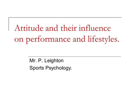 Attitude and their influence on performance and lifestyles. Mr. P. Leighton Sports Psychology.