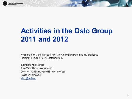 1 1 Activities in the Oslo Group 2011 and 2012 Prepared for the 7th meeting of the Oslo Group on Energy Statistics Helsinki, Finland 23-26 October 2012.