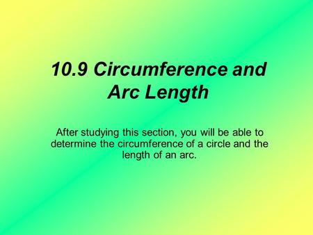 10.9 Circumference and Arc Length After studying this section, you will be able to determine the circumference of a circle and the length of an arc.