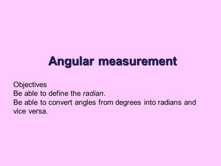 Angular measurement Objectives Be able to define the radian. Be able to convert angles from degrees into radians and vice versa.