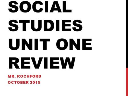 SOCIAL STUDIES UNIT ONE REVIEW MR. ROCHFORD OCTOBER 2015.