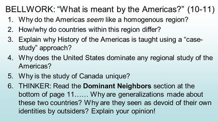BELLWORK: “What is meant by the Americas?” (10-11) 1.Why do the Americas seem like a homogenous region? 2.How/why do countries within this region differ?