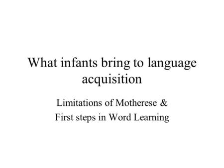 What infants bring to language acquisition Limitations of Motherese & First steps in Word Learning.