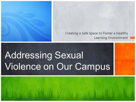 Creating a Safe Space to Foster a Healthy Learning Environment Addressing Sexual Violence on Our Campus.