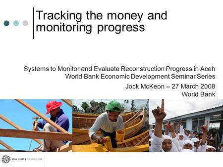 Systems to Monitor and Evaluate Reconstruction Progress in Aceh World Bank Economic Development Seminar Series Jock McKeon – 27 March 2008 World Bank Tracking.