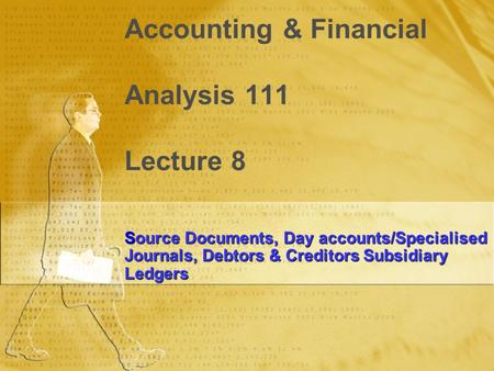 Accounting & Financial Analysis 111 Lecture 8 Source Documents, Day accounts/Specialised Journals, Debtors & Creditors Subsidiary Ledgers.
