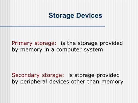 Storage Devices Primary storage: is the storage provided by memory in a computer system Secondary storage: is storage provided by peripheral devices other.