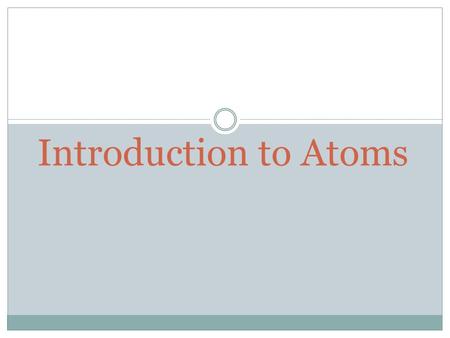 Introduction to Atoms. Introduction to Atoms Chapter 10 – Section 1  Atom: the smallest unit of an element that maintains the chemical properties of.