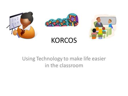 KORCOS Using Technology to make life easier in the classroom.