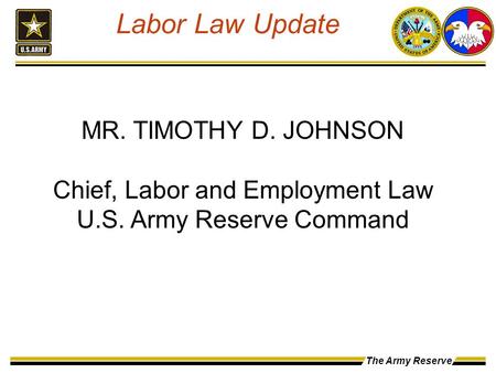 The Army Reserve MR. TIMOTHY D. JOHNSON Chief, Labor and Employment Law U.S. Army Reserve Command Labor Law Update.