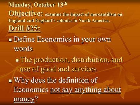 Monday, October 13 th Objective: examine the impact of mercantilism on England and England’s colonies in North America. Drill #25: Define Economics in.