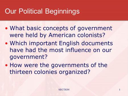 SECTION1 Our Political Beginnings What basic concepts of government were held by American colonists? Which important English documents have had the most.