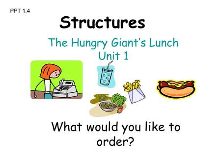 What would you like to order? The Hungry Giant’s Lunch Unit 1 Structures PPT 1.4.