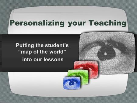 Personalizing your Teaching Putting the student’s “map of the world” into our lessons.