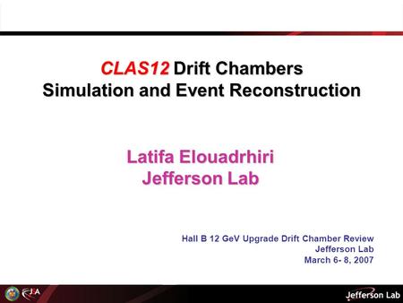 Latifa Elouadrhiri Jefferson Lab Hall B 12 GeV Upgrade Drift Chamber Review Jefferson Lab March 6- 8, 2007 CLAS12 Drift Chambers Simulation and Event Reconstruction.