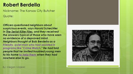 Robert Berdella Nickname: The Kansas City Butcher Quote: Officers questioned neighbors about suspicious events, says Harold Schechter in The Serial Killer.