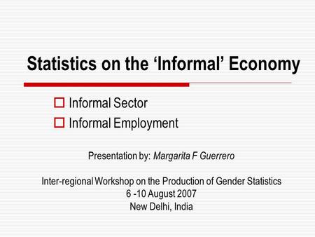 Statistics on the ‘Informal’ Economy  Informal Sector  Informal Employment Presentation by: Margarita F Guerrero Inter-regional Workshop on the Production.