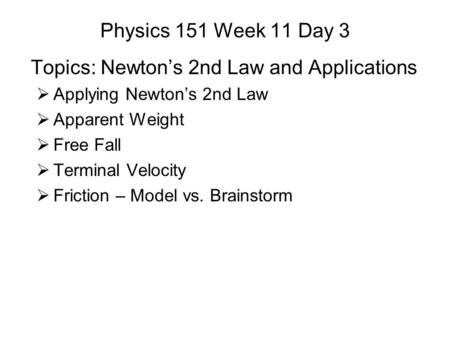 Physics 151 Week 11 Day 3 Topics: Newton’s 2nd Law and Applications  Applying Newton’s 2nd Law  Apparent Weight  Free Fall  Terminal Velocity  Friction.