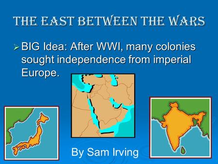 The East Between the Wars  BIG Idea: After WWI, many colonies sought independence from imperial Europe. By Sam Irving.