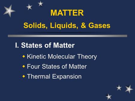 Solids, Liquids, & Gases I. States of Matter  Kinetic Molecular Theory  Four States of Matter  Thermal Expansion MATTER.