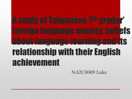 A study of Taiwanese 7 th grader’ foreign language anxiety, beliefs about language learning and its relationship with their English achievement NA2C0009.