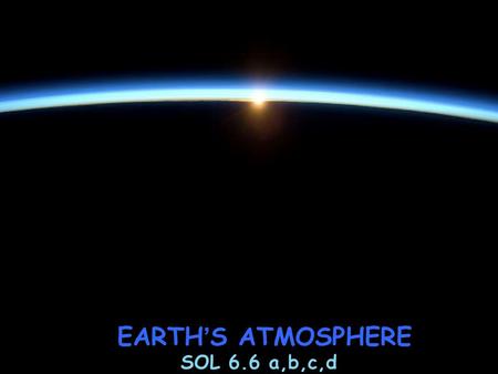 EARTH ’ S ATMOSPHERE SOL 6.6 a,b,c,d. EARTH ’ S ATMOSPHERE EARTH ’ S ATMOSPHERE ~PROVIDES OXYGEN & OTHER GASES needed by ALL living things ~PROTECTS LIFE.